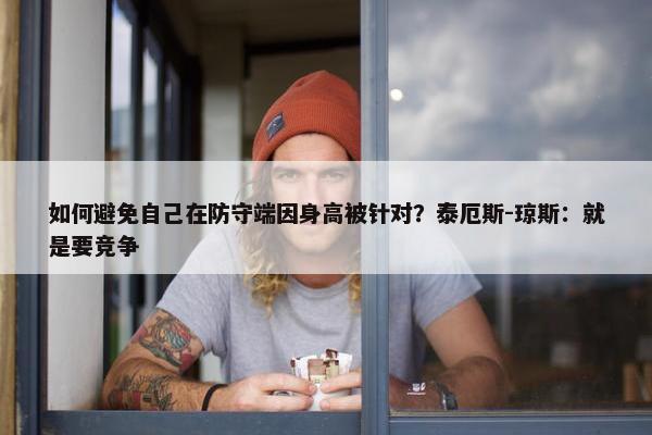 如何避免自己在防守端因身高被针对？泰厄斯-琼斯：就是要竞争