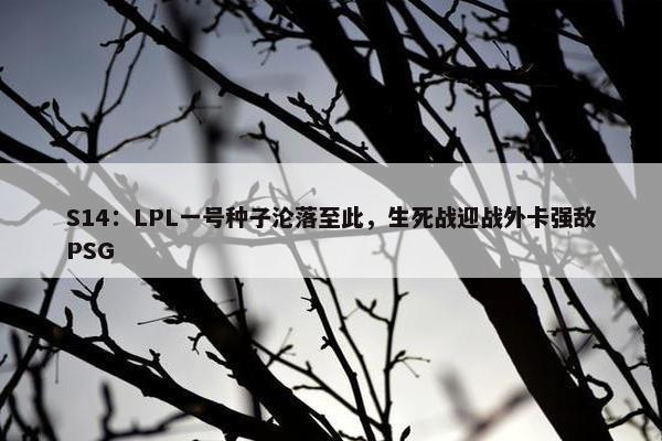 S14：LPL一号种子沦落至此，生死战迎战外卡强敌PSG