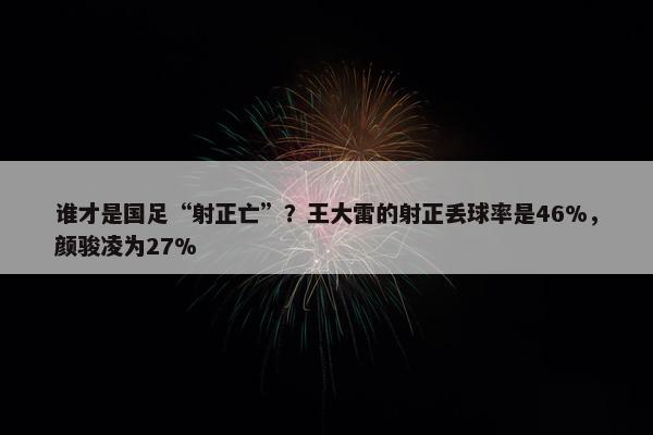 谁才是国足“射正亡”？王大雷的射正丢球率是46%，颜骏凌为27%