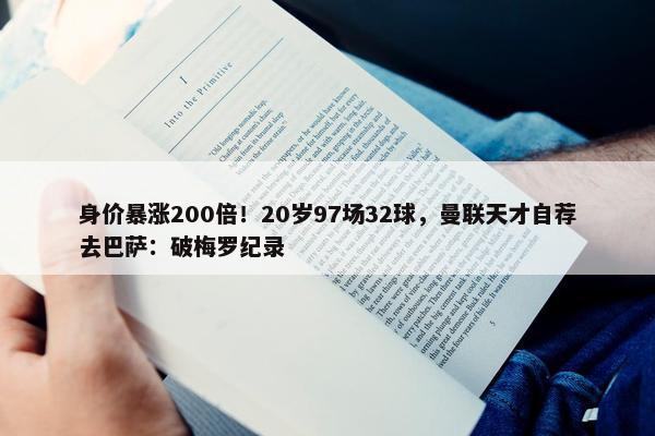 身价暴涨200倍！20岁97场32球，曼联天才自荐去巴萨：破梅罗纪录