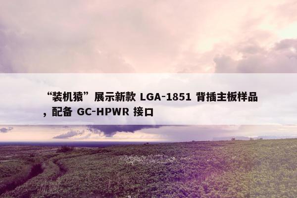 “装机猿”展示新款 LGA-1851 背插主板样品，配备 GC-HPWR 接口