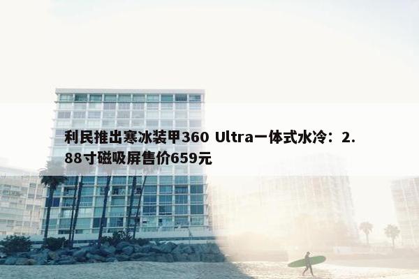 利民推出寒冰装甲360 Ultra一体式水冷：2.88寸磁吸屏售价659元