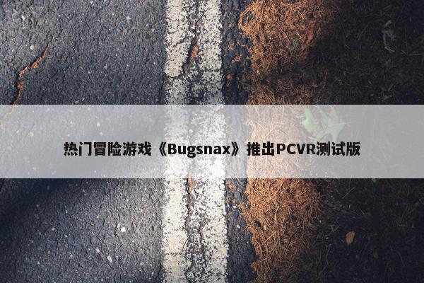 热门冒险游戏《Bugsnax》推出PCVR测试版