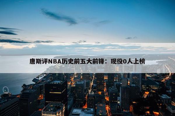 唐斯评NBA历史前五大前锋：现役0人上榜