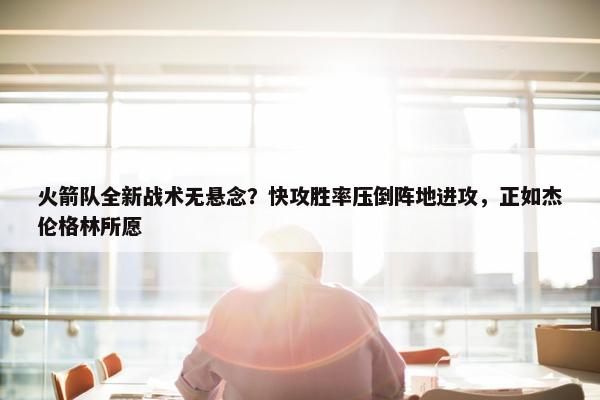 火箭队全新战术无悬念？快攻胜率压倒阵地进攻，正如杰伦格林所愿