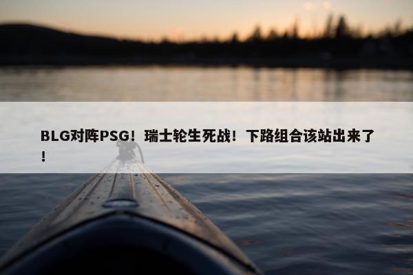 BLG对阵PSG！瑞士轮生死战！下路组合该站出来了！