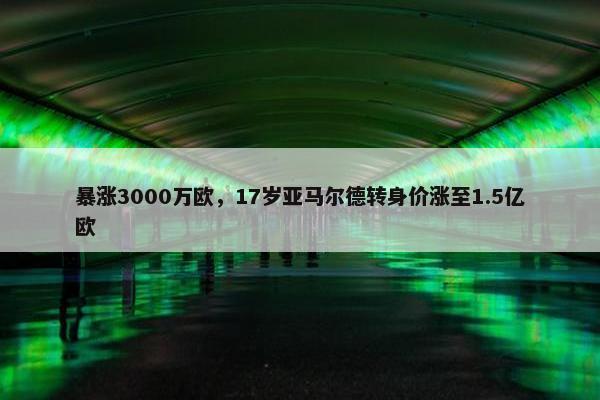 暴涨3000万欧，17岁亚马尔德转身价涨至1.5亿欧