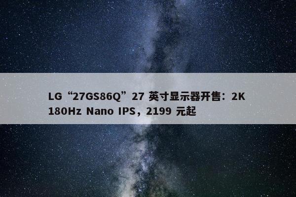 LG“27GS86Q”27 英寸显示器开售：2K 180Hz Nano IPS，2199 元起