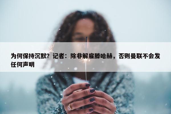 为何保持沉默？记者：除非解雇滕哈赫，否则曼联不会发任何声明