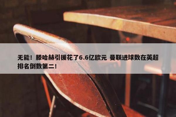 无能！滕哈赫引援花了6.6亿欧元 曼联进球数在英超排名倒数第二！