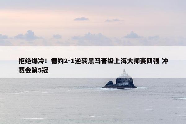 拒绝爆冷！德约2-1逆转黑马晋级上海大师赛四强 冲赛会第5冠