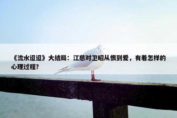 《流水迢迢》大结局：江慈对卫昭从恨到爱，有着怎样的心理过程？