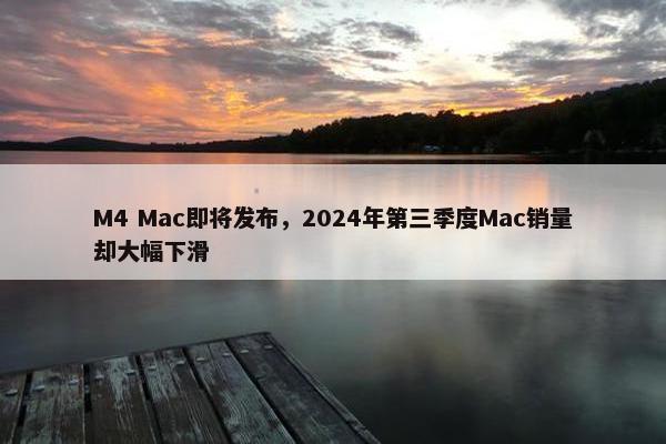 M4 Mac即将发布，2024年第三季度Mac销量却大幅下滑