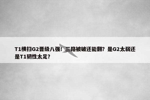 T1横扫G2晋级八强！三路被破还能翻？是G2太弱还是T1韧性太足？