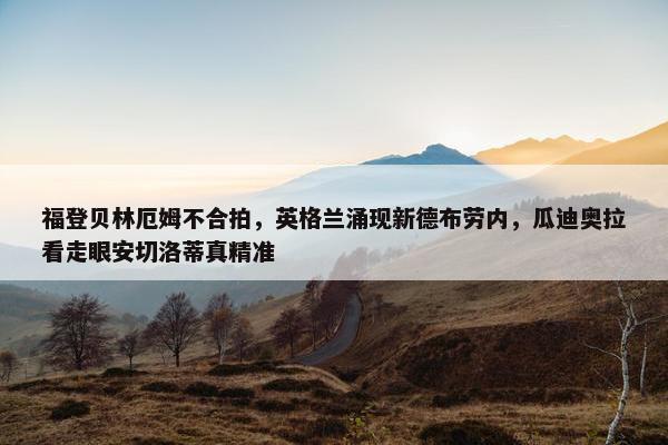 福登贝林厄姆不合拍，英格兰涌现新德布劳内，瓜迪奥拉看走眼安切洛蒂真精准