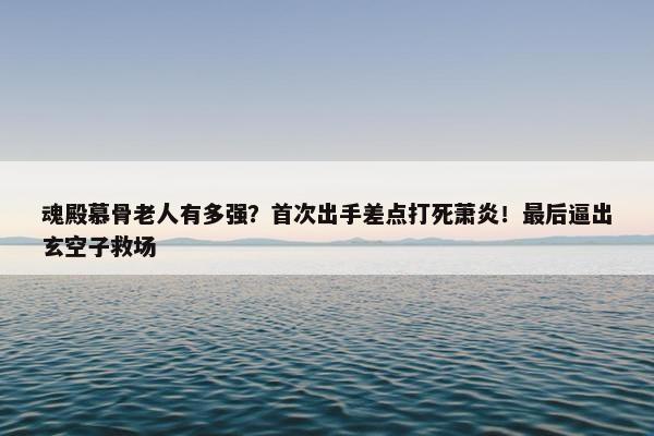 魂殿慕骨老人有多强？首次出手差点打死萧炎！最后逼出玄空子救场