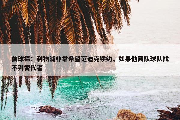 前球探：利物浦非常希望范迪克续约，如果他离队球队找不到替代者