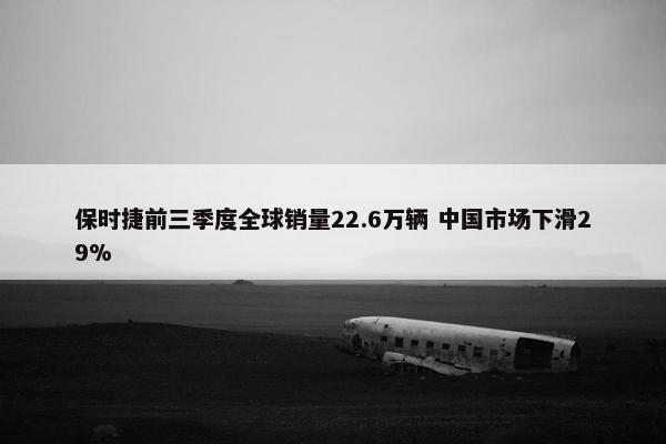 保时捷前三季度全球销量22.6万辆 中国市场下滑29%