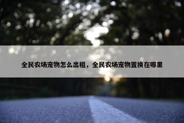 全民农场宠物怎么出租，全民农场宠物置换在哪里