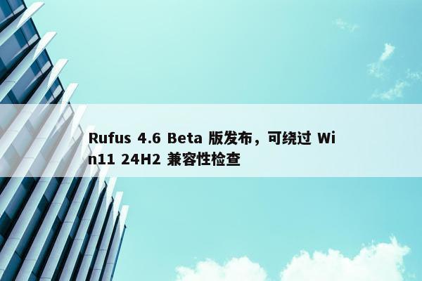 Rufus 4.6 Beta 版发布，可绕过 Win11 24H2 兼容性检查