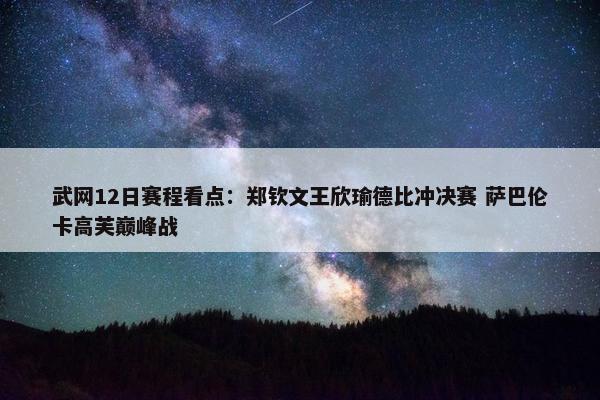 武网12日赛程看点：郑钦文王欣瑜德比冲决赛 萨巴伦卡高芙巅峰战