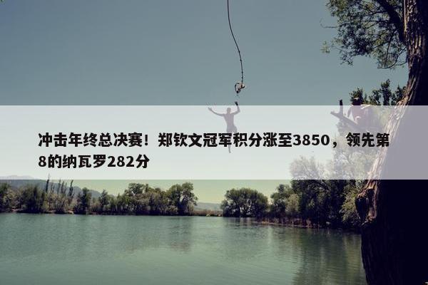 冲击年终总决赛！郑钦文冠军积分涨至3850，领先第8的纳瓦罗282分