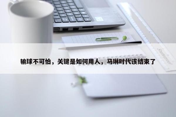 输球不可怕，关键是如何用人，马琳时代该结束了