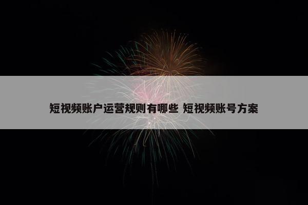 短视频账户运营规则有哪些 短视频账号方案