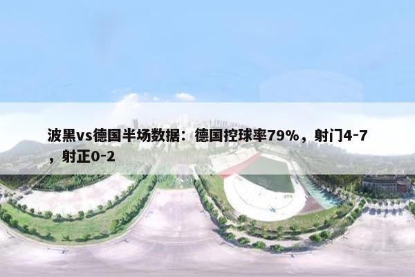 波黑vs德国半场数据：德国控球率79%，射门4-7，射正0-2