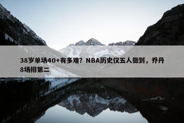 38岁单场40+有多难？NBA历史仅五人做到，乔丹8场排第二