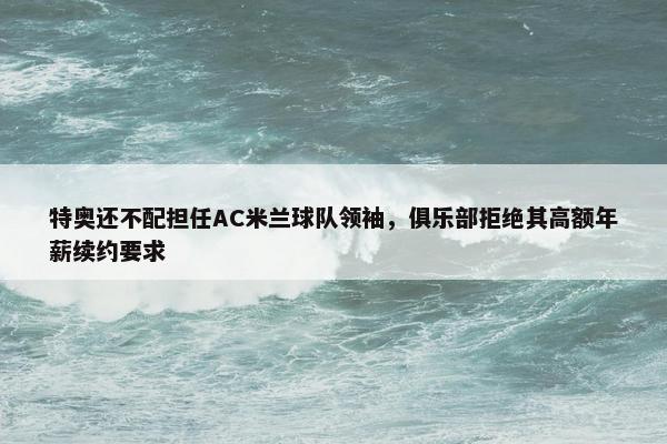 特奥还不配担任AC米兰球队领袖，俱乐部拒绝其高额年薪续约要求