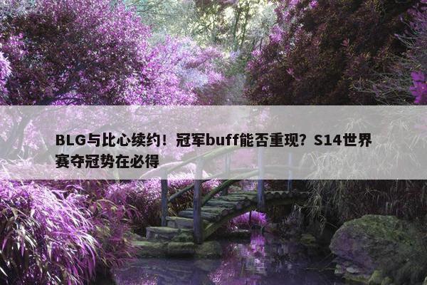 BLG与比心续约！冠军buff能否重现？S14世界赛夺冠势在必得