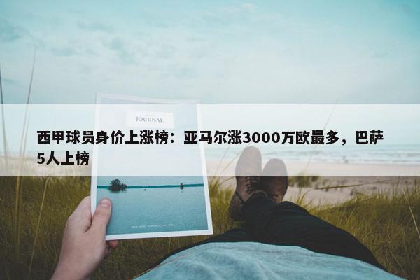 西甲球员身价上涨榜：亚马尔涨3000万欧最多，巴萨5人上榜