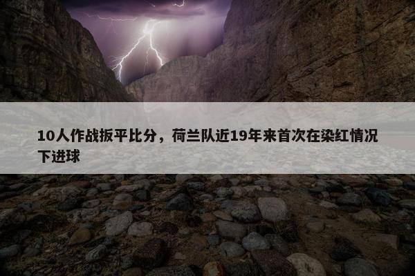 10人作战扳平比分，荷兰队近19年来首次在染红情况下进球