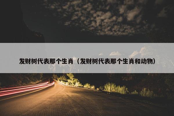 发财树代表那个生肖（发财树代表那个生肖和动物）