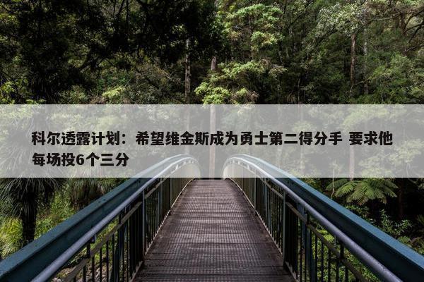 科尔透露计划：希望维金斯成为勇士第二得分手 要求他每场投6个三分