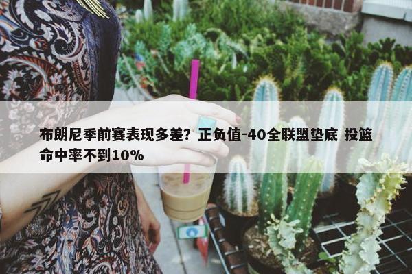 布朗尼季前赛表现多差？正负值-40全联盟垫底 投篮命中率不到10%