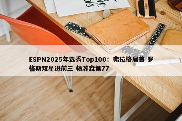 ESPN2025年选秀Top100：弗拉格居首 罗格斯双星进前三 杨瀚森第77