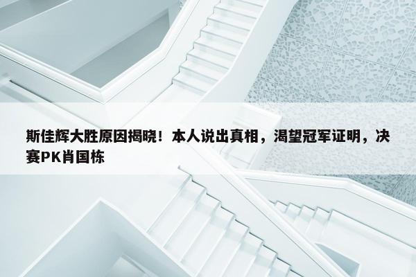 斯佳辉大胜原因揭晓！本人说出真相，渴望冠军证明，决赛PK肖国栋