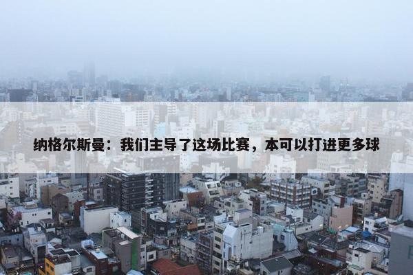 纳格尔斯曼：我们主导了这场比赛，本可以打进更多球