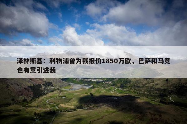 泽林斯基：利物浦曾为我报价1850万欧，巴萨和马竞也有意引进我