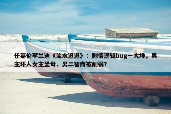 任嘉伦李兰迪《流水迢迢》：剧情逻辑bug一大堆，男主坏人女主圣母，男二智商被削弱？