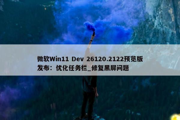 微软Win11 Dev 26120.2122预览版发布：优化任务栏_修复黑屏问题