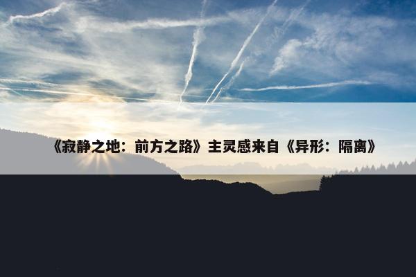 《寂静之地：前方之路》主灵感来自《异形：隔离》