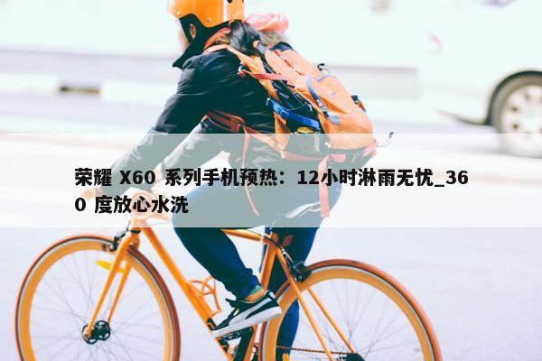 荣耀 X60 系列手机预热：12小时淋雨无忧_360 度放心水洗