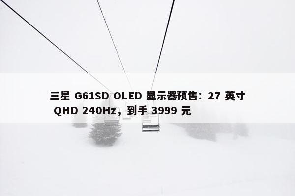 三星 G61SD OLED 显示器预售：27 英寸 QHD 240Hz，到手 3999 元