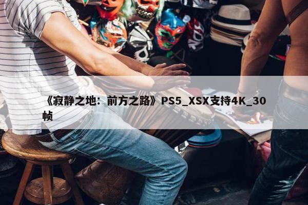 《寂静之地：前方之路》PS5_XSX支持4K_30帧