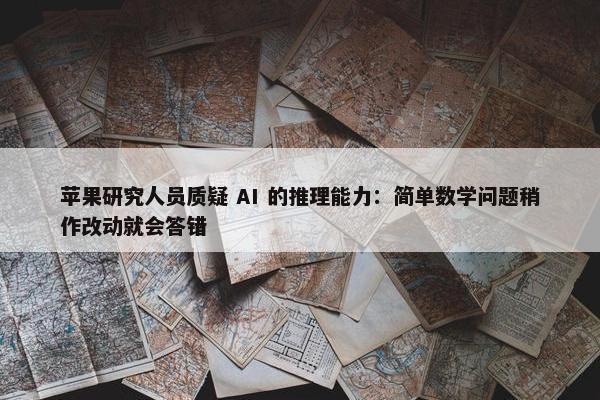 苹果研究人员质疑 AI 的推理能力：简单数学问题稍作改动就会答错