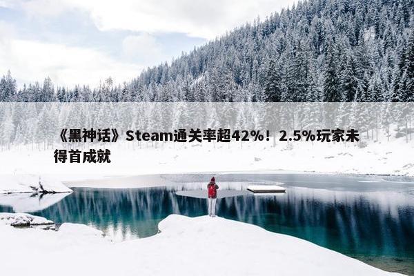 《黑神话》Steam通关率超42%！2.5%玩家未得首成就