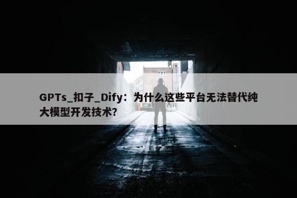 GPTs_扣子_Dify：为什么这些平台无法替代纯大模型开发技术？